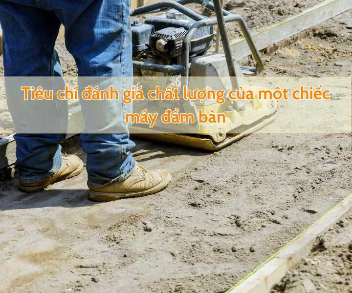 Những tiêu chí đánh giá chất lượng máy đầm bàn